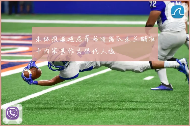 米体报道迈尼昂或将离队米兰瞄准卡内塞基作为替代人选