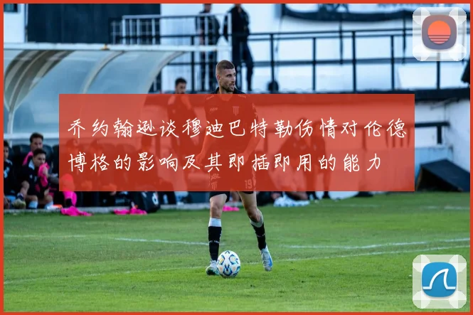 乔约翰逊谈穆迪巴特勒伤情对伦德博格的影响及其即插即用的能力