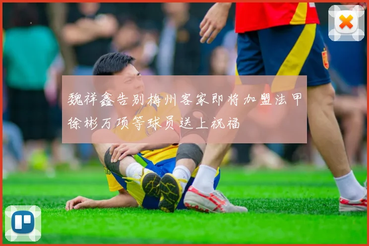 魏祥鑫告别梅州客家即将加盟法甲徐彬万项等球员送上祝福