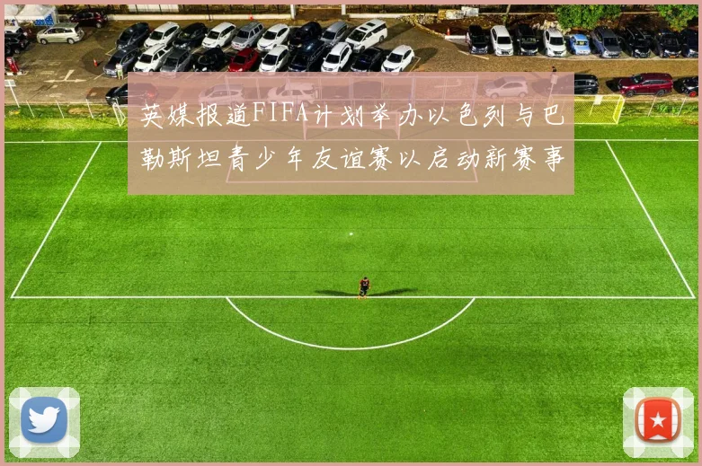 英媒报道FIFA计划举办以色列与巴勒斯坦青少年友谊赛以启动新赛事