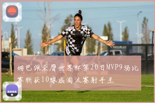 姆巴佩荣膺世界杯第20日MVP9场比赛斩获10球成淘汰赛射手王