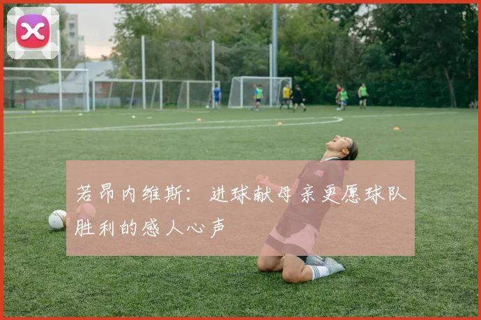 若昂内维斯：进球献母亲更愿球队胜利的感人心声