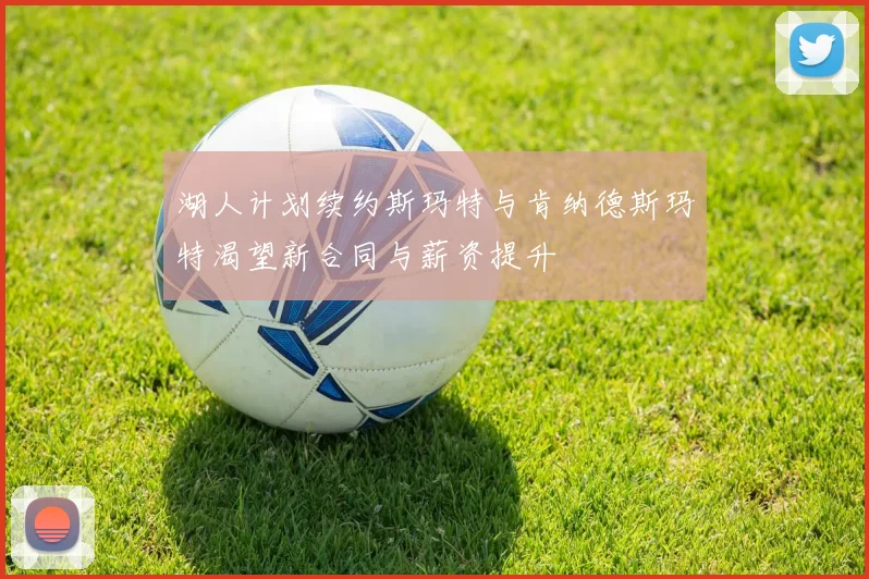 湖人计划续约斯玛特与肯纳德斯玛特渴望新合同与薪资提升
