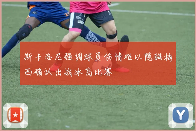 斯卡洛尼强调球员伤情难以隐瞒梅西确认出战冰岛比赛
