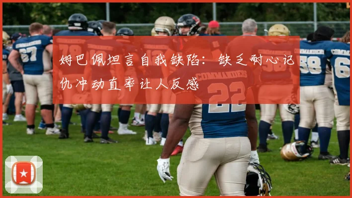 姆巴佩坦言自我缺陷：缺乏耐心记仇冲动直率让人反感