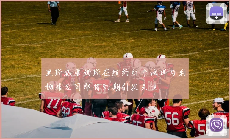 里斯威廉姆斯在纽约红牛试训与利物浦合同即将到期引发关注