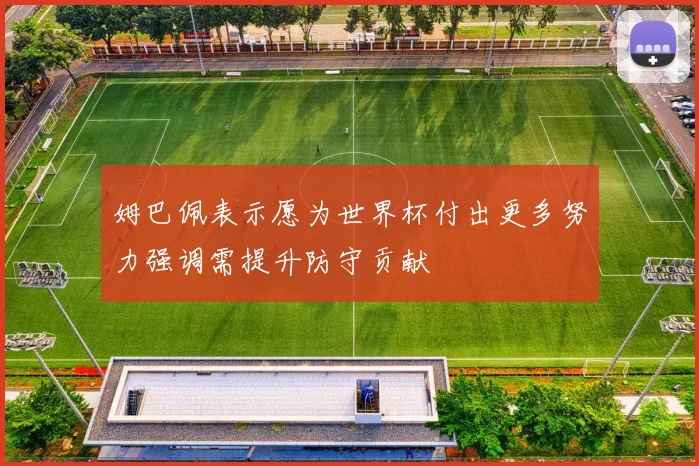 姆巴佩表示愿为世界杯付出更多努力强调需提升防守贡献