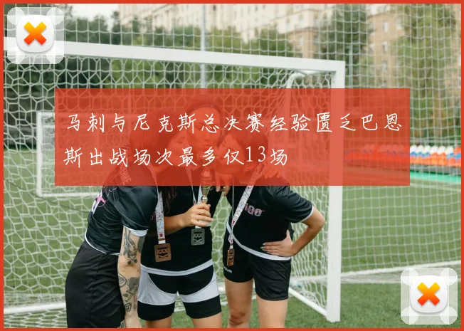 马刺与尼克斯总决赛经验匮乏巴恩斯出战场次最多仅13场