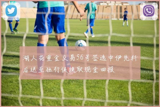 湖人花重金交易56号签选中伊先科后送至独行侠换取现金回报