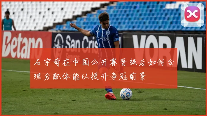 石宇奇在中国公开赛晋级后如何合理分配体能以提升争冠前景