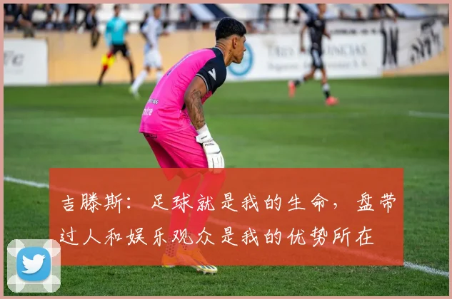 吉滕斯:足球就是我的生命,盘带过人和娱乐观众是我的优势所在
