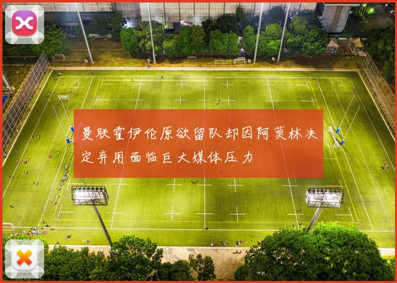 曼联霍伊伦原欲留队却因阿莫林决定弃用面临巨大媒体压力