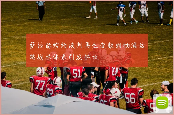 萨拉赫续约谈判再生变数利物浦边路战术体系引发热议