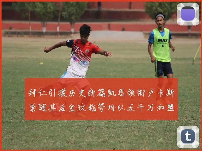 拜仁引援历史新篇凯恩领衔卢卡斯紧随其后金玟哉等均以五千万加盟