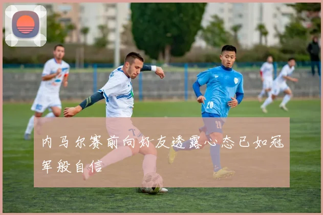 内马尔赛前向好友透露心态已如冠军般自信