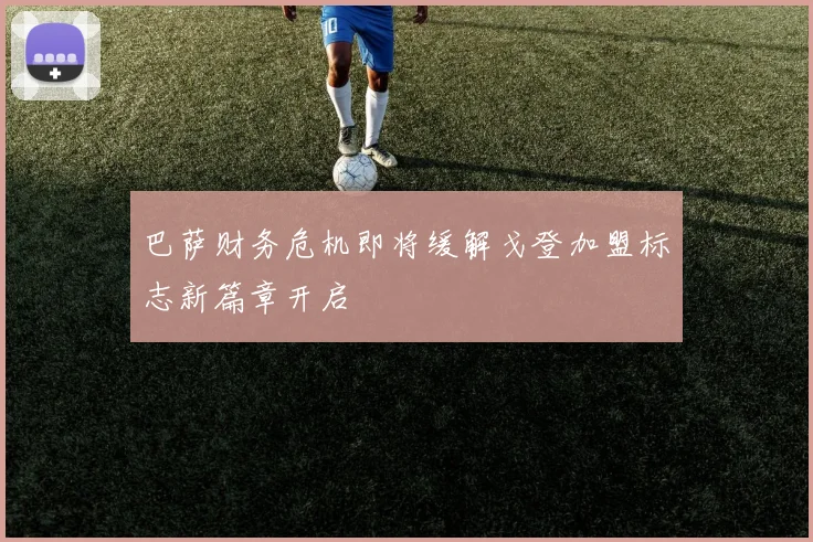 巴萨财务危机即将缓解戈登加盟标志新篇章开启