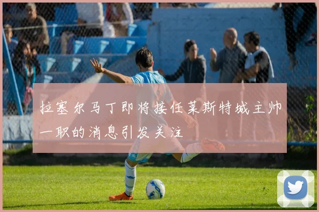 拉塞尔马丁即将接任莱斯特城主帅一职的消息引发关注
