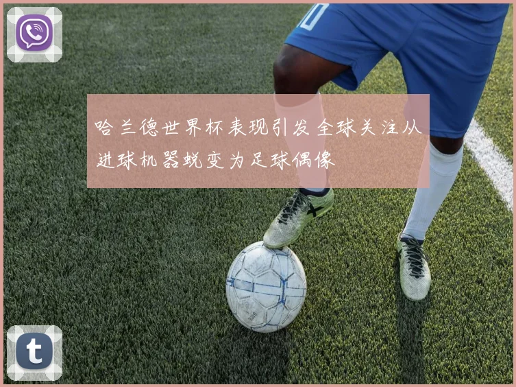 哈兰德世界杯表现引发全球关注从进球机器蜕变为足球偶像